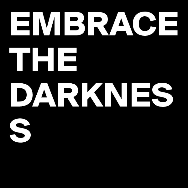 EMBRACE 
THE DARKNESS