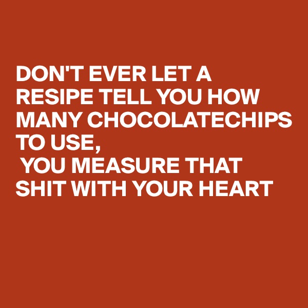 

DON'T EVER LET A RESIPE TELL YOU HOW MANY CHOCOLATECHIPS TO USE,
 YOU MEASURE THAT SHIT WITH YOUR HEART


