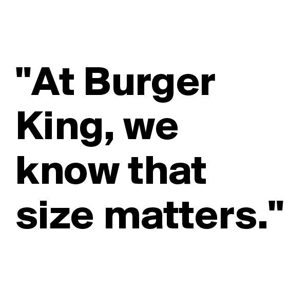 
"At Burger King, we know that size matters."
