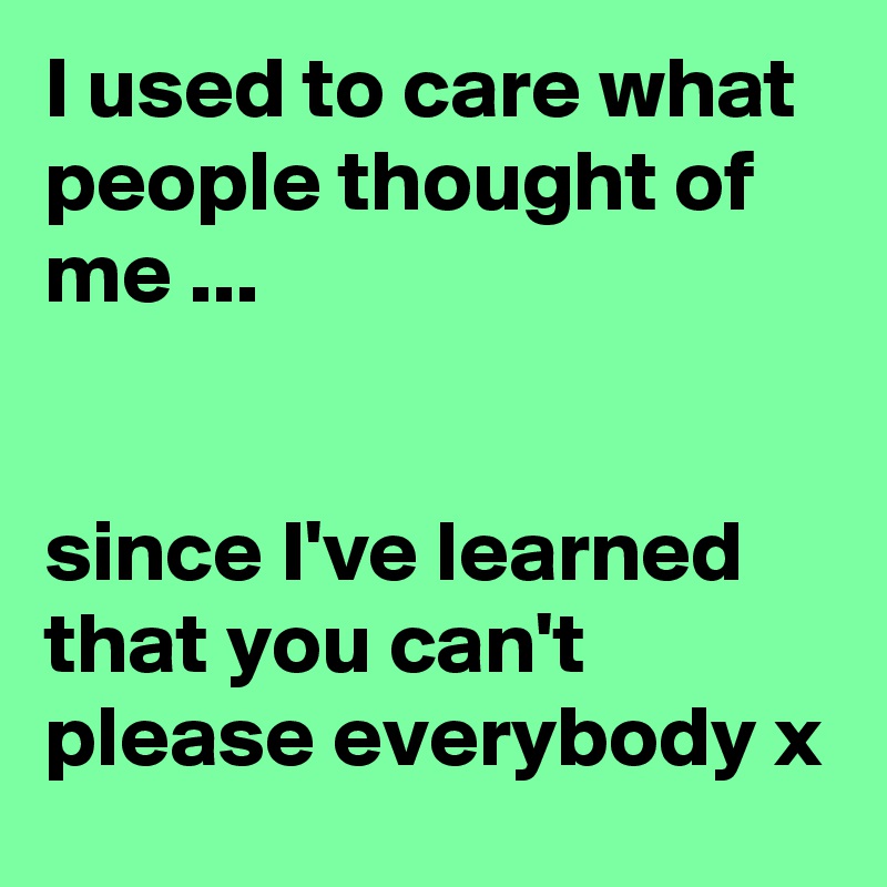 I used to care what people thought of me ...


since I've learned that you can't please everybody x 