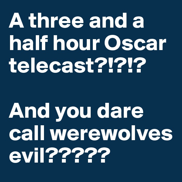 A three and a half hour Oscar telecast?!?!?

And you dare call werewolves evil?????