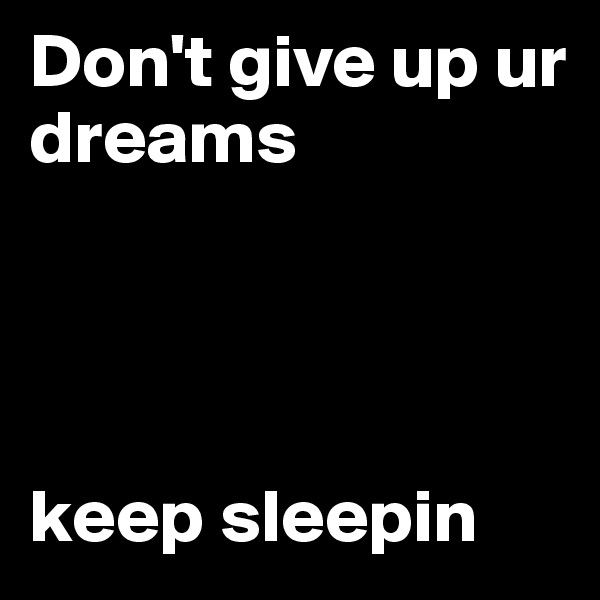 Don't give up ur dreams




keep sleepin