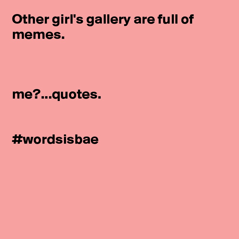 Other girl's gallery are full of memes.



me?...quotes.


#wordsisbae




