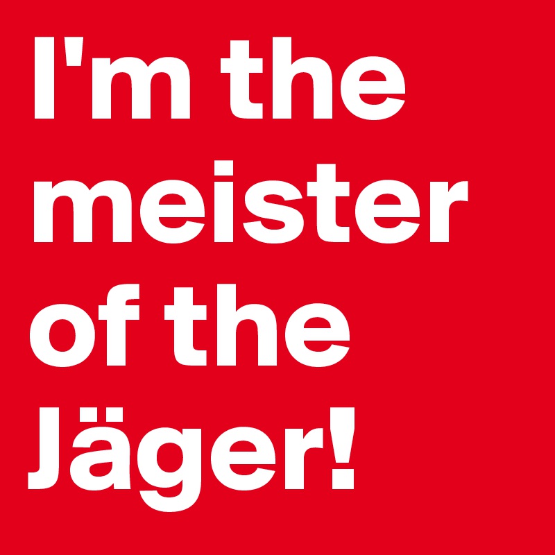 I'm the meister of the Jäger!