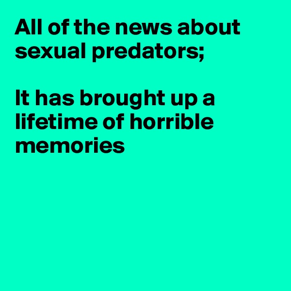 All of the news about sexual predators;

It has brought up a lifetime of horrible 
memories




