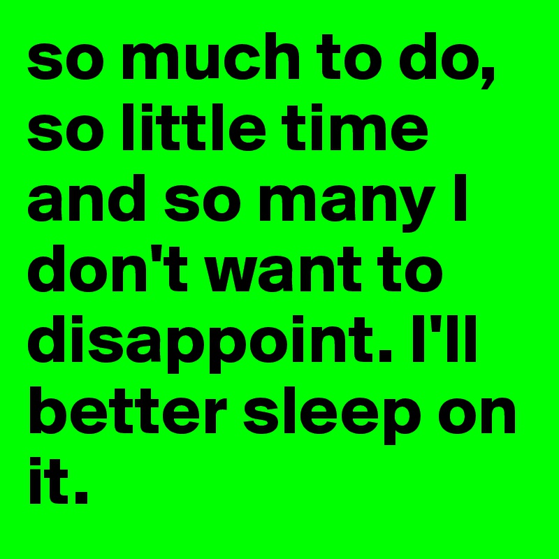 so much to do, so little time and so many I don't want to disappoint. I'll better sleep on it. 