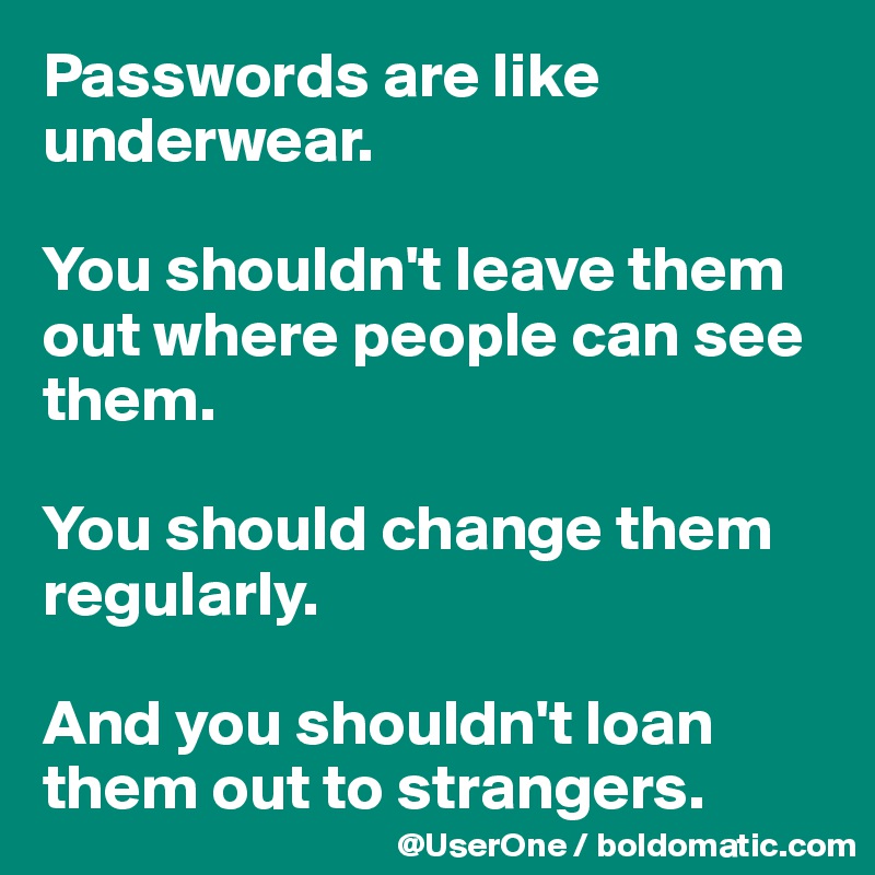 Passwords are like underwear.

You shouldn't leave them out where people can see them.

You should change them regularly.

And you shouldn't loan them out to strangers.