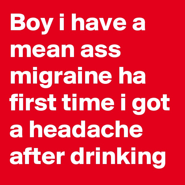 Boy i have a mean ass migraine ha first time i got a headache after drinking 