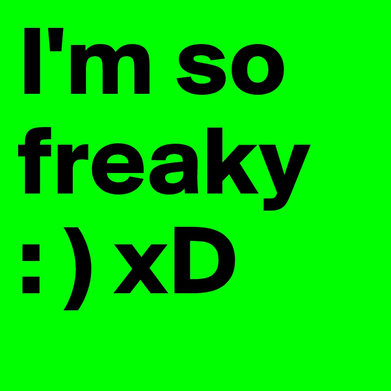 I'm so freaky 
: ) xD