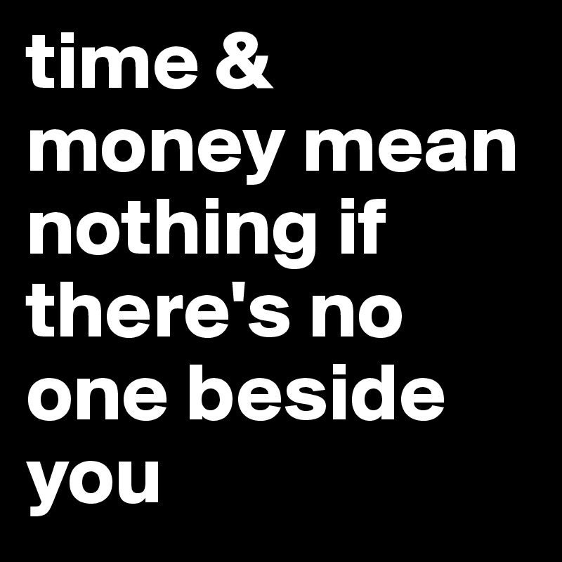 time & money mean nothing if there's no one beside you