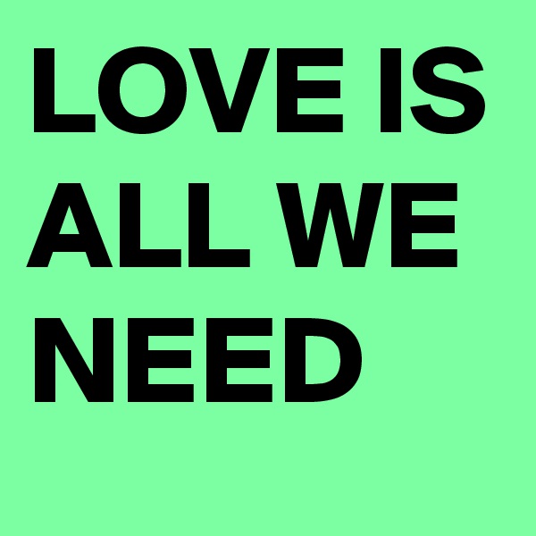 LOVE IS ALL WE NEED 