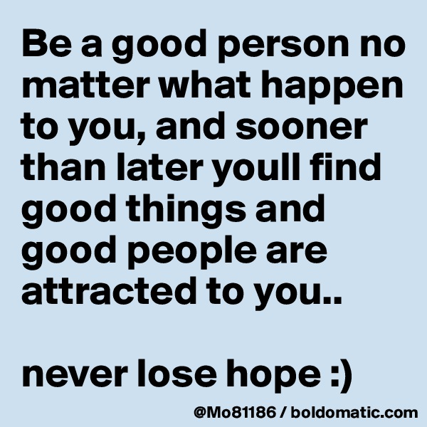 Be a good person no matter what happen to you, and sooner than later youll find good things and good people are attracted to you.. 

never lose hope :)