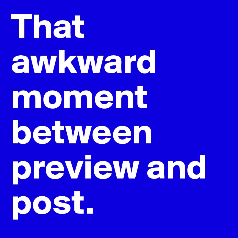 That awkward moment between preview and post. 