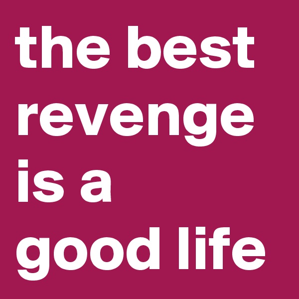 the best revenge is a good life 