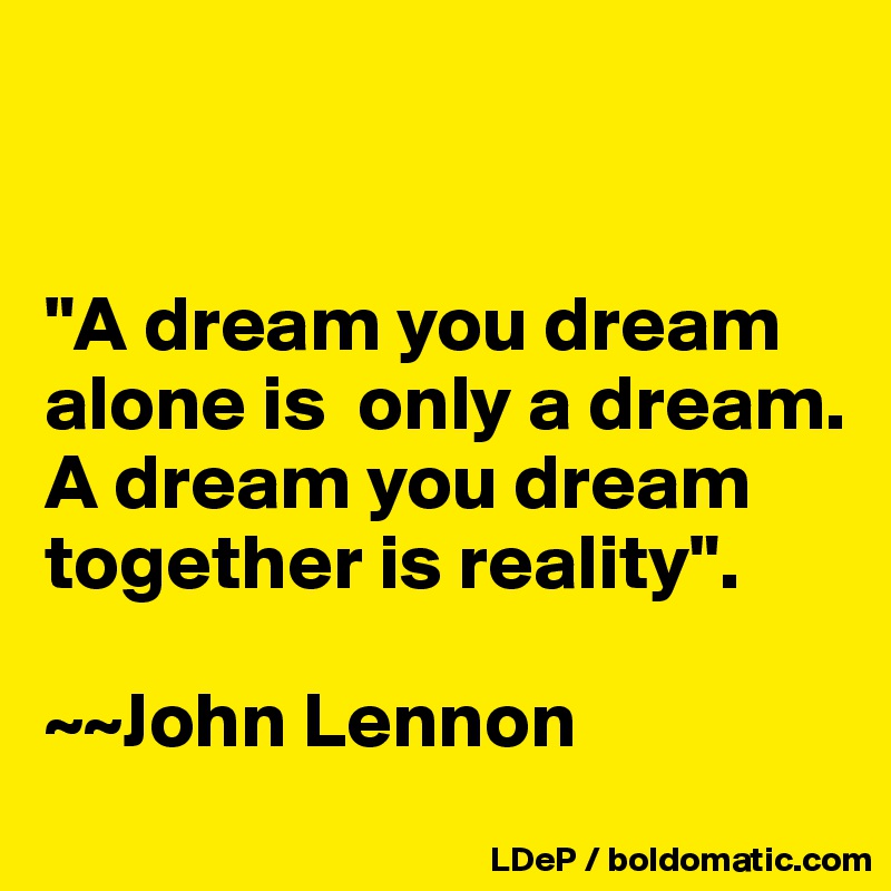 


"A dream you dream alone is  only a dream. 
A dream you dream together is reality".

~~John Lennon