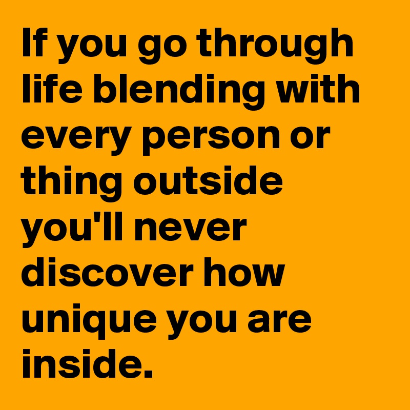 If you go through life blending with every person or thing outside you'll never discover how unique you are inside.
