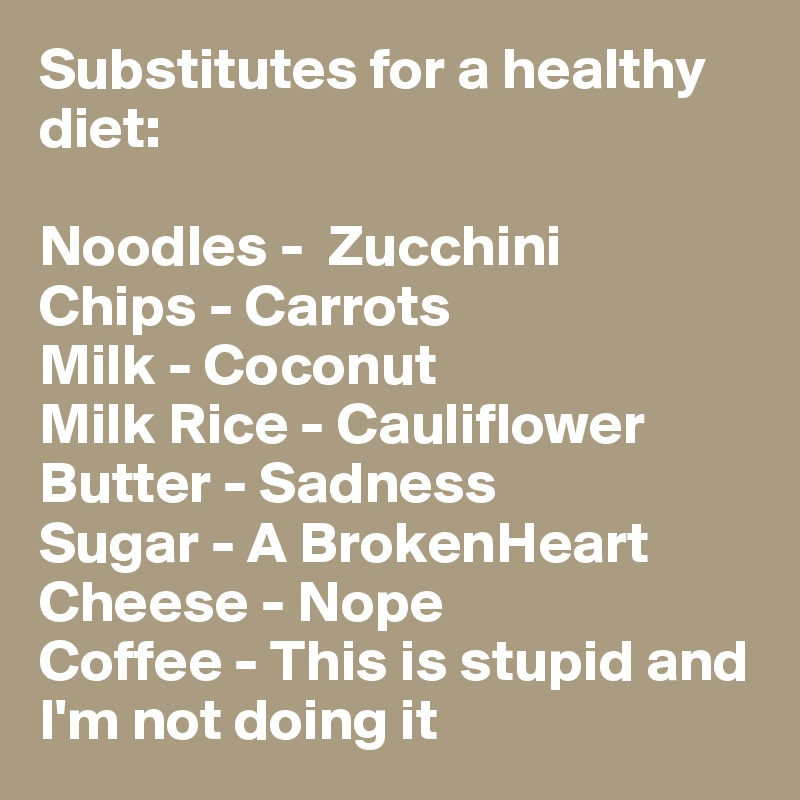Substitutes for a healthy diet: 

Noodles -  Zucchini 
Chips - Carrots 
Milk - Coconut 
Milk Rice - Cauliflower Butter - Sadness 
Sugar - A BrokenHeart 
Cheese - Nope 
Coffee - This is stupid and       I'm not doing it