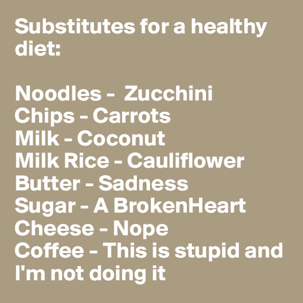 Substitutes for a healthy diet: 

Noodles -  Zucchini 
Chips - Carrots 
Milk - Coconut 
Milk Rice - Cauliflower Butter - Sadness 
Sugar - A BrokenHeart 
Cheese - Nope 
Coffee - This is stupid and       I'm not doing it