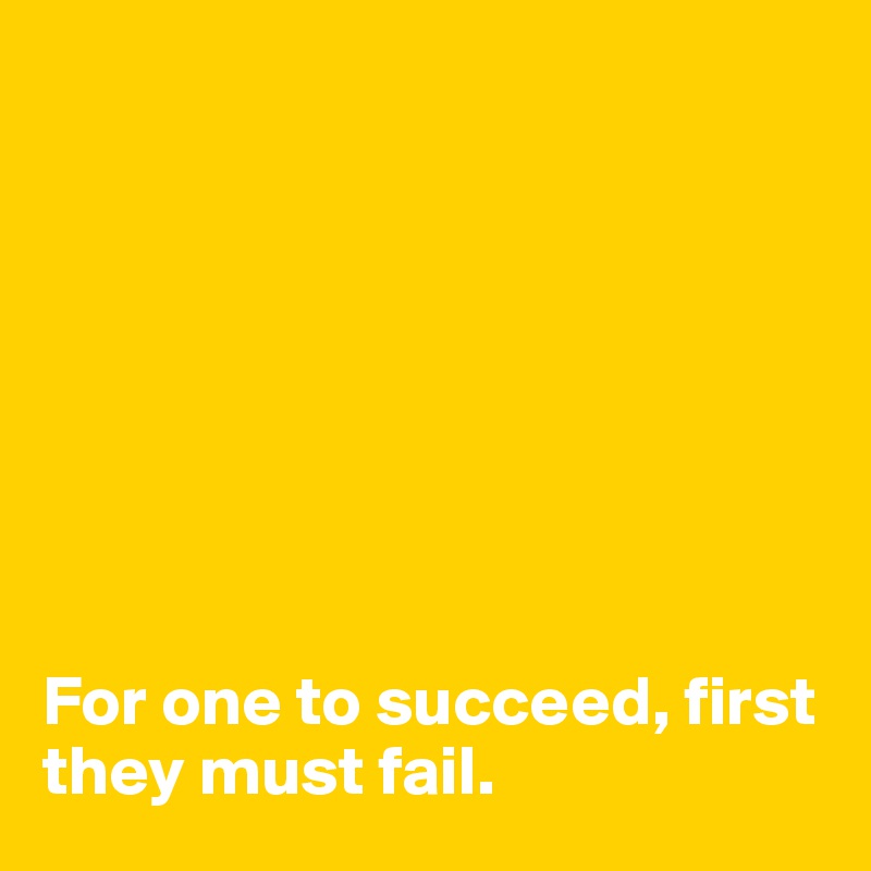 








For one to succeed, first they must fail.
