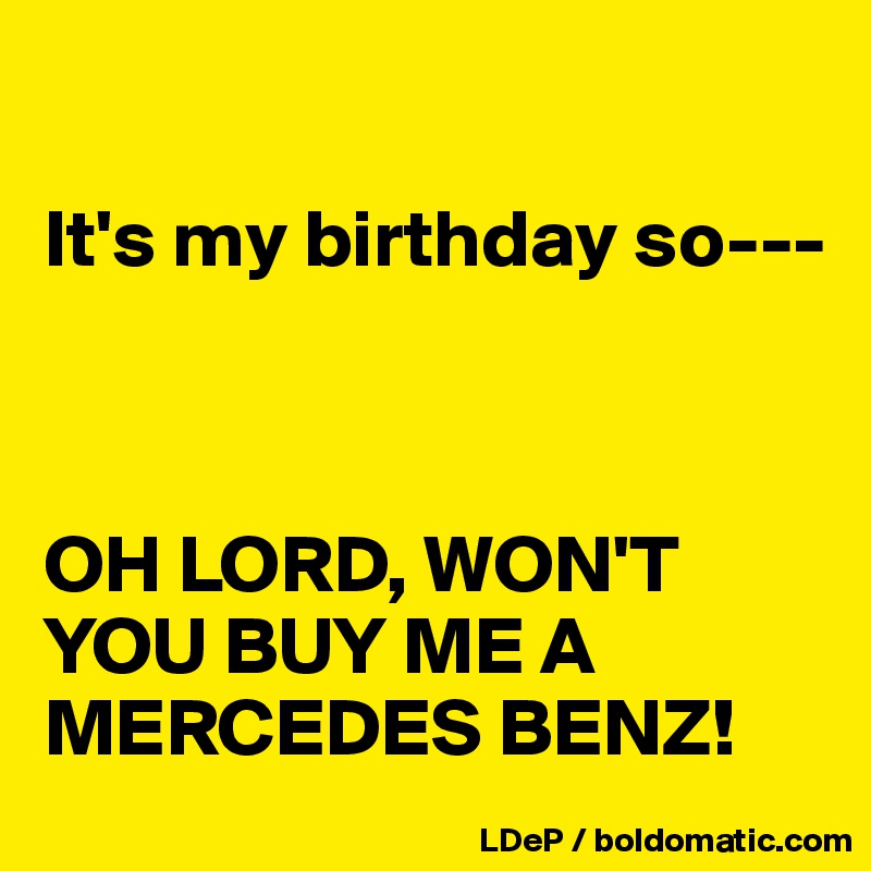 

It's my birthday so---



OH LORD, WON'T YOU BUY ME A MERCEDES BENZ!