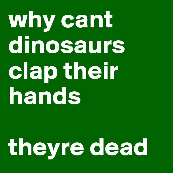 why cant dinosaurs clap their hands

theyre dead