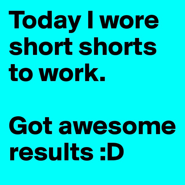 Today I wore short shorts to work. 

Got awesome results :D