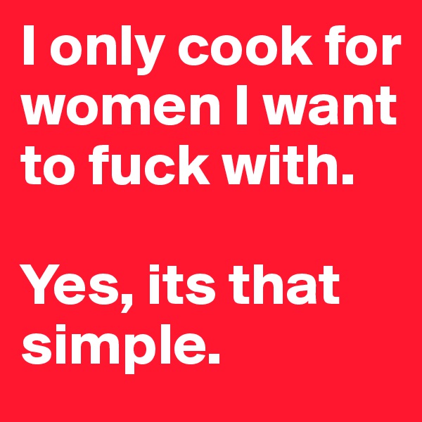 I only cook for women I want to fuck with. 

Yes, its that simple.