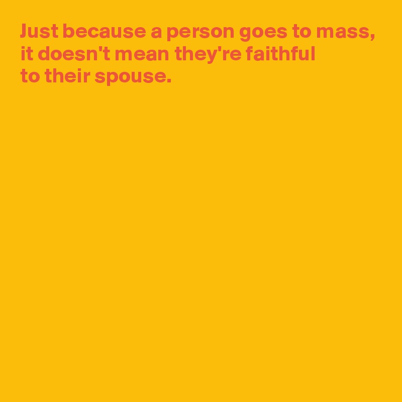 Just because a person goes to mass,
it doesn't mean they're faithful 
to their spouse.











