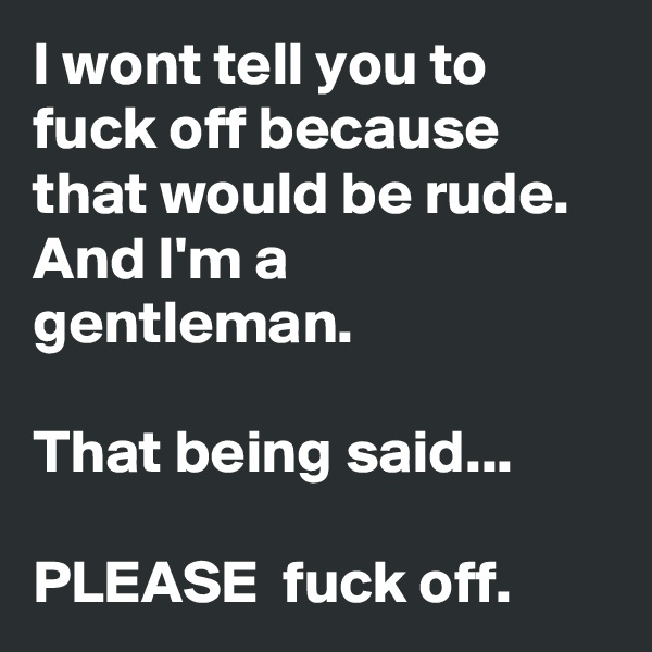 I wont tell you to fuck off because that would be rude. And I'm a gentleman.

That being said...

PLEASE  fuck off.