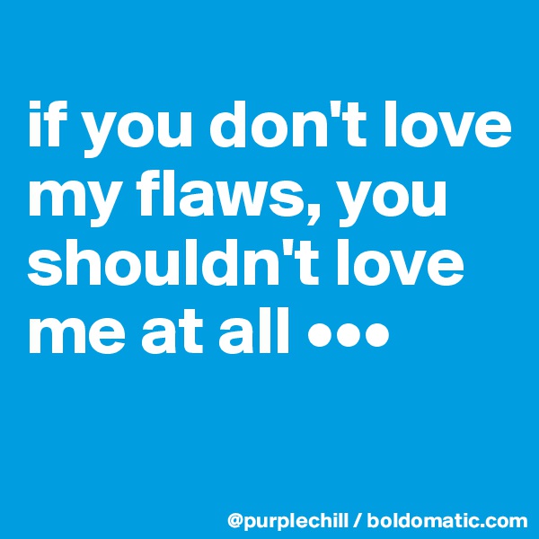 
if you don't love my flaws, you shouldn't love me at all •••
