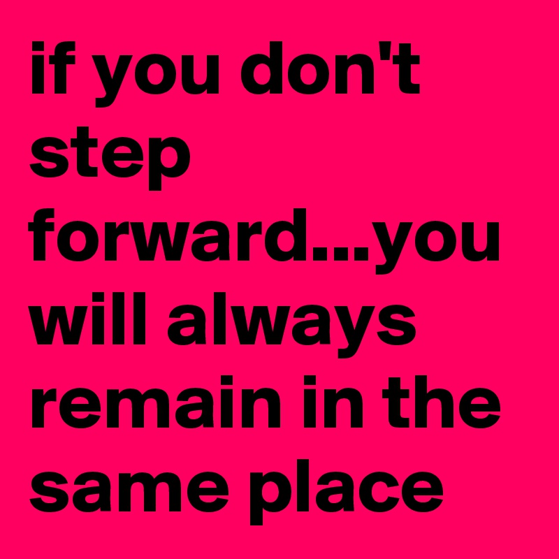 if you don't step forward...you will always remain in the same place