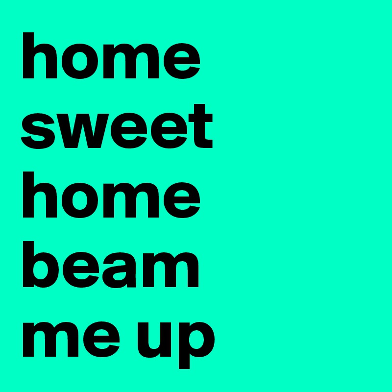 home sweet home beam 
me up
