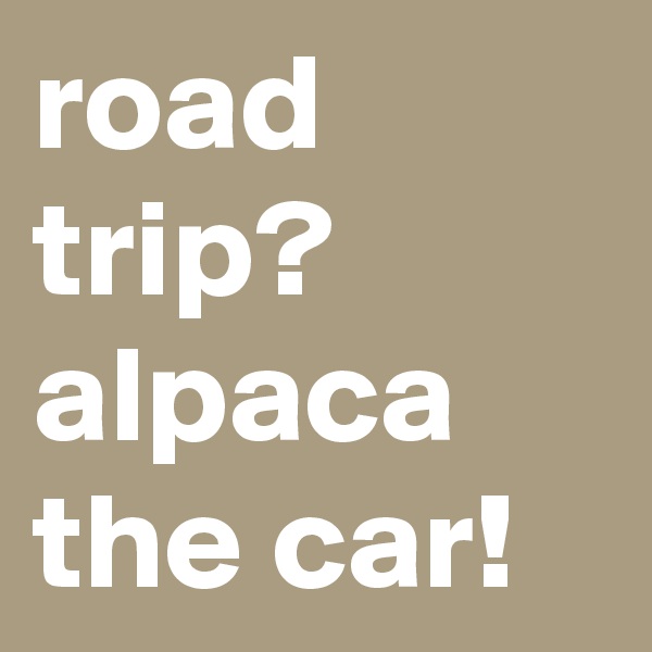 road trip? alpaca the car! 