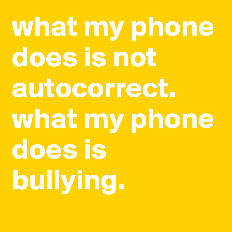 what my phone does is not autocorrect.
what my phone does is bullying.