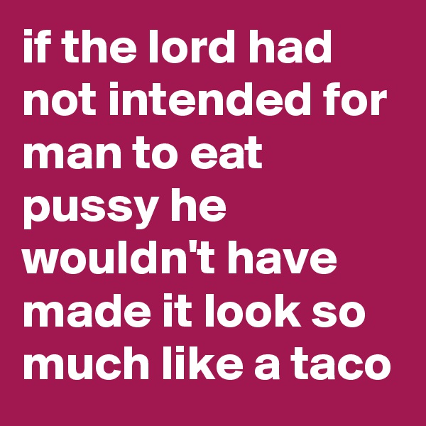 if the lord had not intended for man to eat pussy he wouldn't have made it look so much like a taco