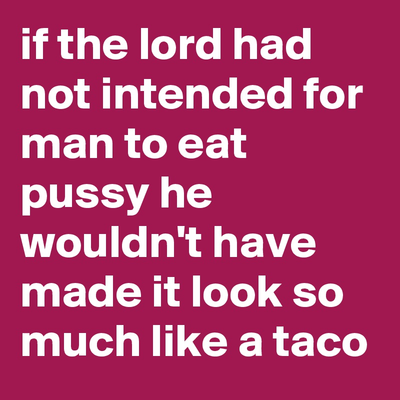 if the lord had not intended for man to eat pussy he wouldn't have made it look so much like a taco