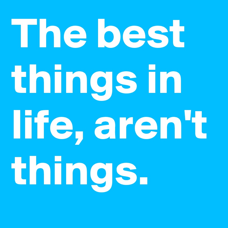 The best things in life, aren't things. 