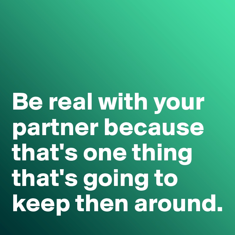 


Be real with your partner because that's one thing that's going to keep then around. 