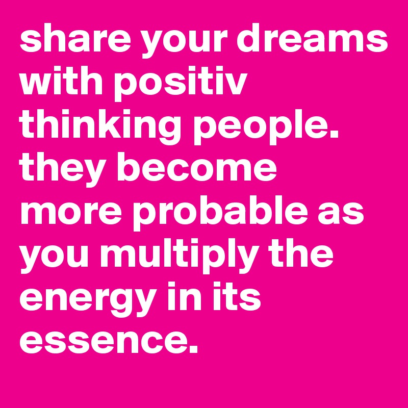 share your dreams with positiv thinking people. they become more probable as you multiply the energy in its essence.