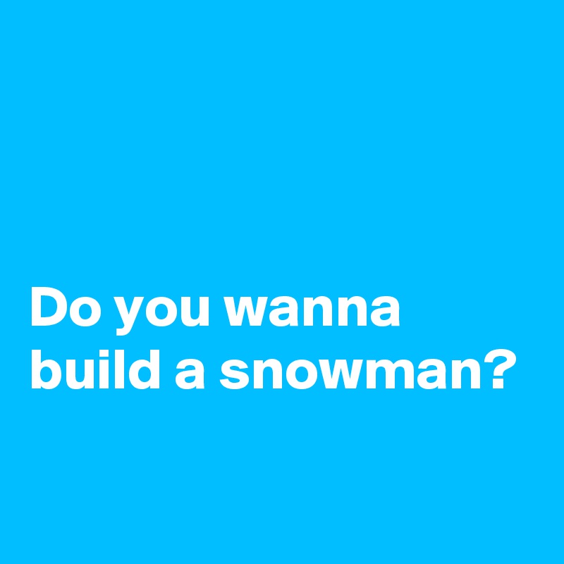



Do you wanna 
build a snowman?

