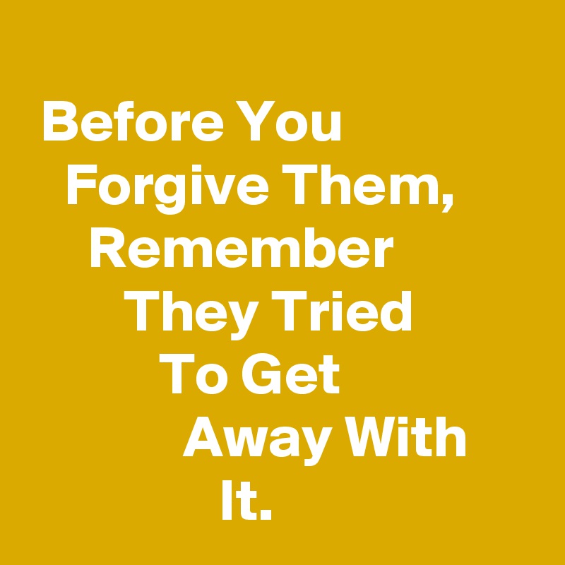 
 Before You                   Forgive Them,           Remember                   They Tried                     To Get                             Away With                     It.