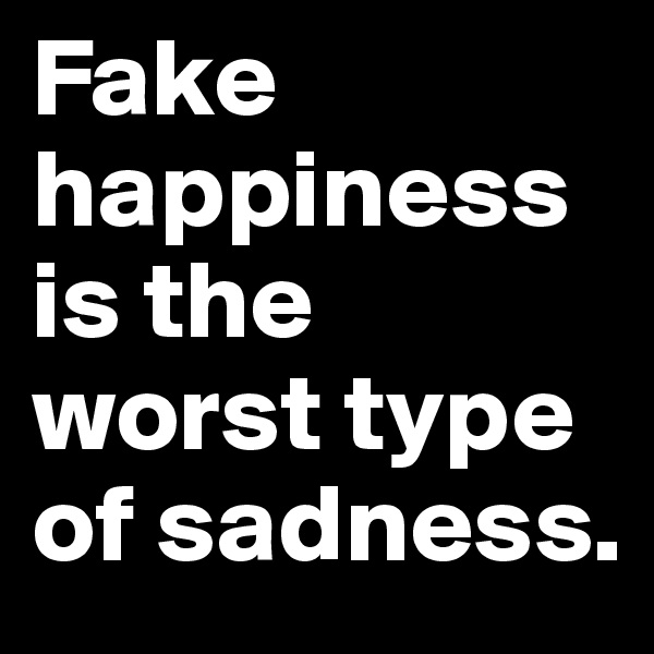 Fake happiness is the worst type of sadness.