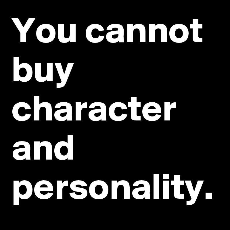 You cannot buy character and personality.