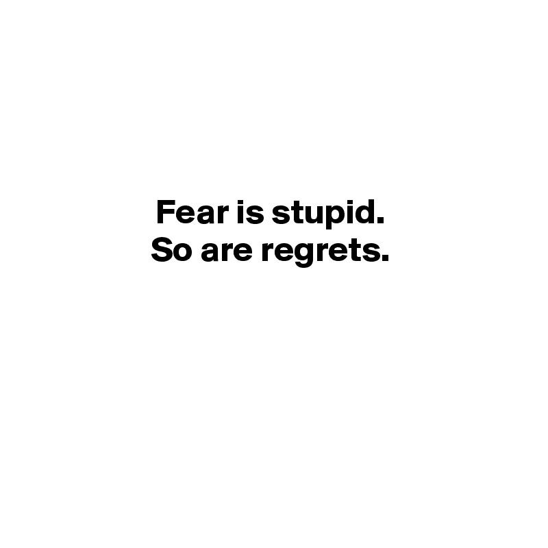 



Fear is stupid.
So are regrets.






