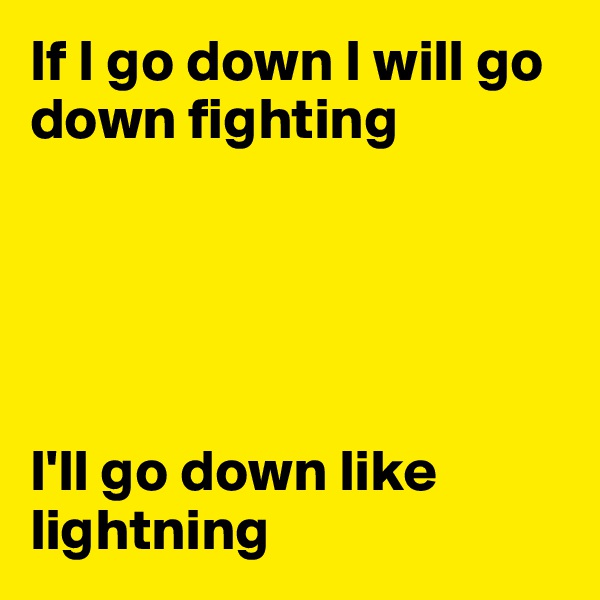 If I go down I will go down fighting





I'll go down like lightning
