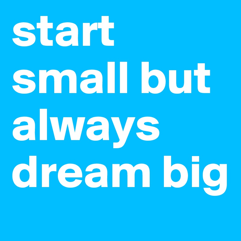 start small but always dream big