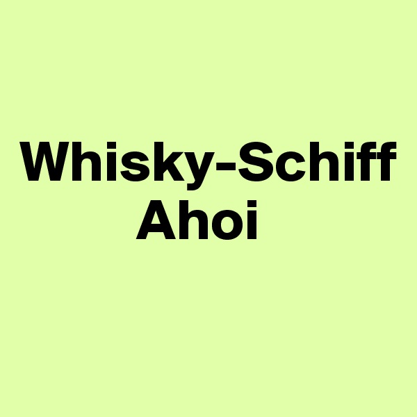 

Whisky-Schiff 
          Ahoi

