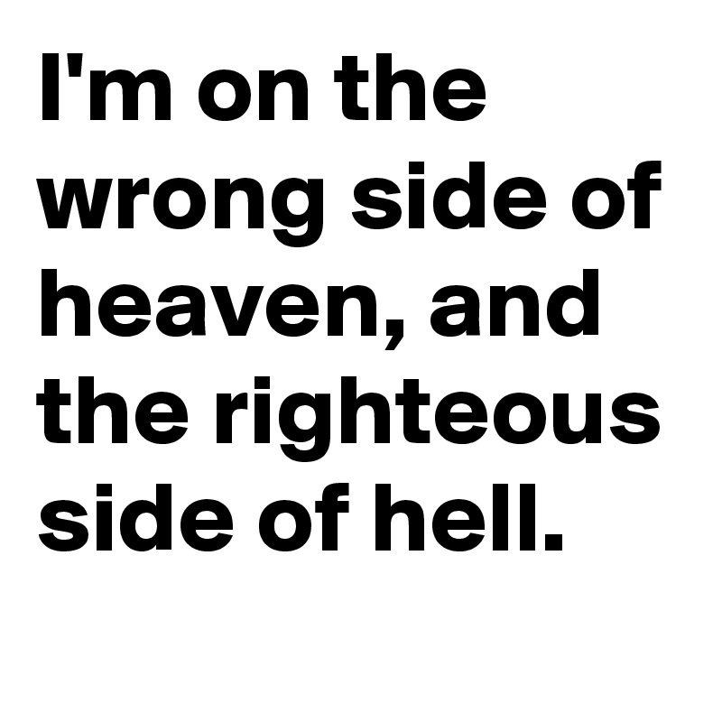 I'm on the wrong side of heaven, and the righteous side of hell.