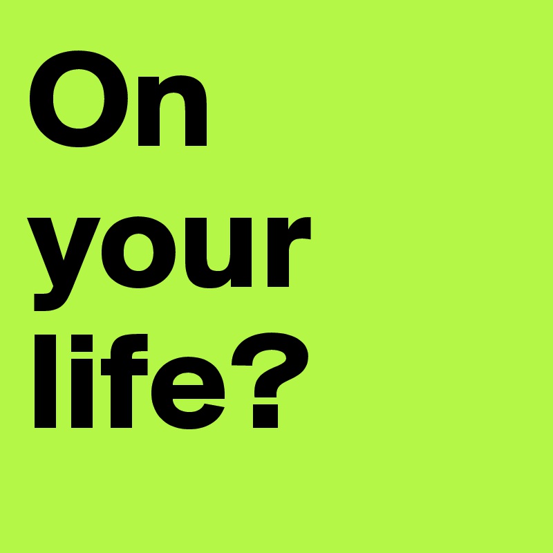 On your life?