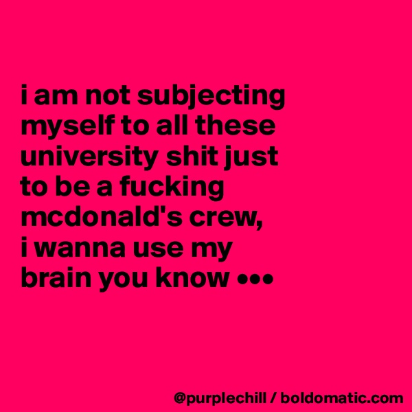 

i am not subjecting
myself to all these
university shit just 
to be a fucking mcdonald's crew, 
i wanna use my 
brain you know •••


